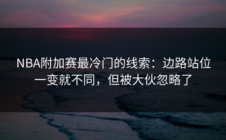 NBA附加赛最冷门的线索：边路站位一变就不同，但被大伙忽略了