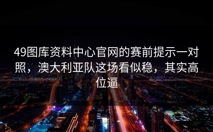 49图库资料中心官网的赛前提示一对照，澳大利亚队这场看似稳，其实高位逼