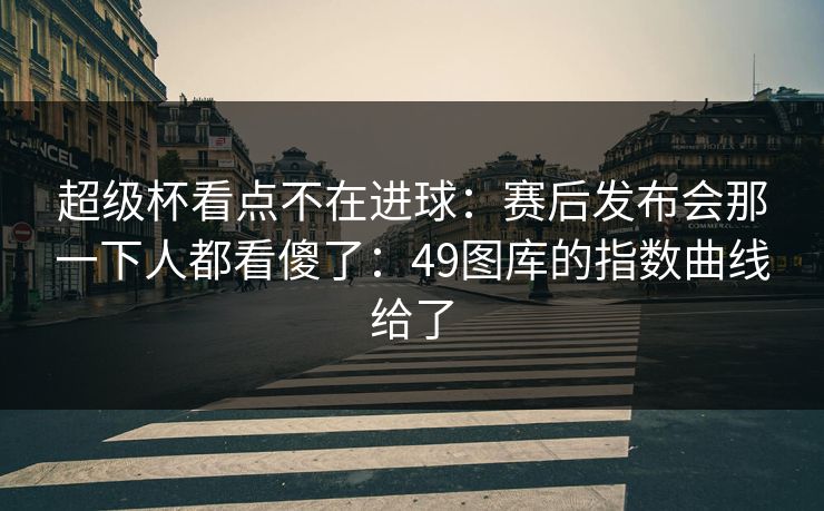 超级杯看点不在进球：赛后发布会那一下人都看傻了：49图库的指数曲线给了
