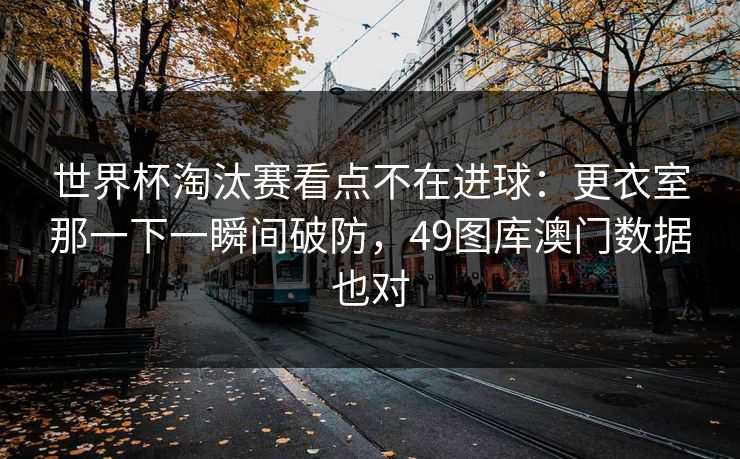 世界杯淘汰赛看点不在进球：更衣室那一下一瞬间破防，49图库澳门数据也对