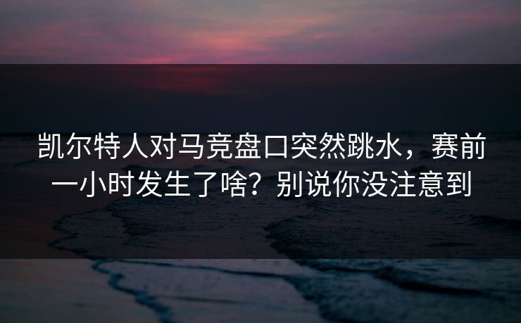 凯尔特人对马竞盘口突然跳水，赛前一小时发生了啥？别说你没注意到