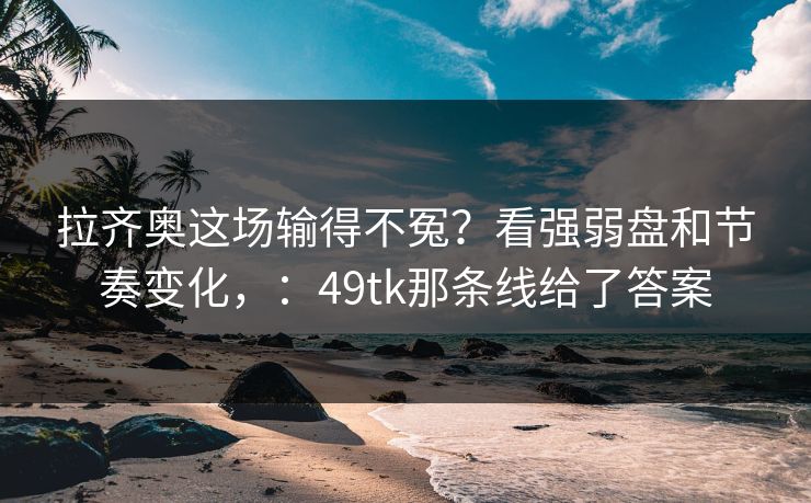 拉齐奥这场输得不冤？看强弱盘和节奏变化，：49tk那条线给了答案