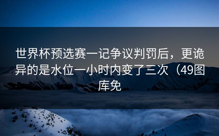 世界杯预选赛一记争议判罚后，更诡异的是水位一小时内变了三次（49图库免