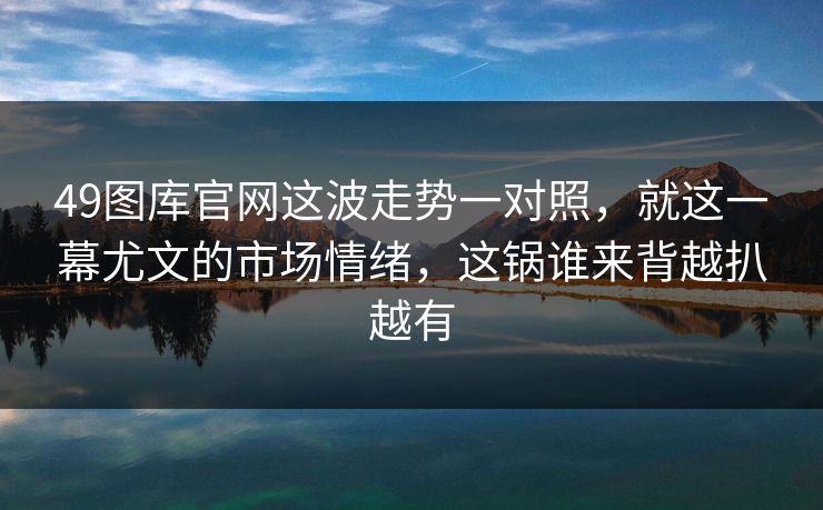 49图库官网这波走势一对照，就这一幕尤文的市场情绪，这锅谁来背越扒越有
