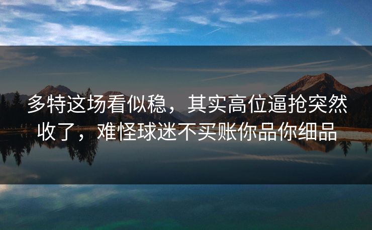 多特这场看似稳，其实高位逼抢突然收了，难怪球迷不买账你品你细品