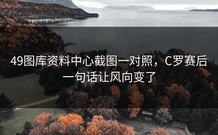 49图库资料中心截图一对照，C罗赛后一句话让风向变了