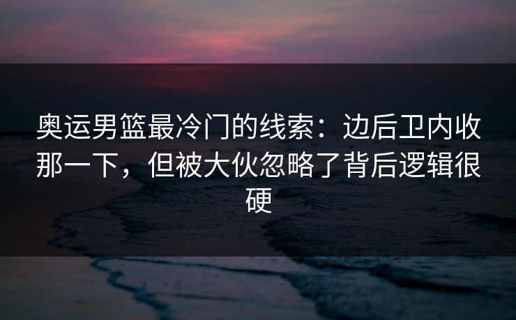奥运男篮最冷门的线索：边后卫内收那一下，但被大伙忽略了背后逻辑很硬