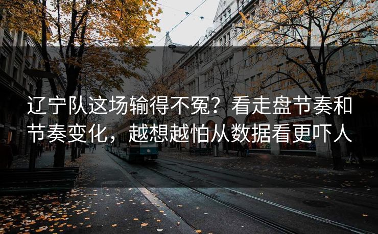 辽宁队这场输得不冤?看走盘节奏和节奏变化,越想越怕从数据看更吓人 辽宁队这场输得不冤?看走盘节奏和节奏变化,越想越怕从数据看更吓人