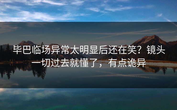毕巴临场异常太明显后还在笑？镜头一切过去就懂了，有点诡异