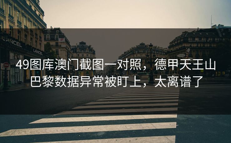 49图库澳门截图一对照，德甲天王山巴黎数据异常被盯上，太离谱了