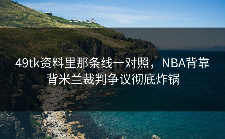 49tk资料里那条线一对照，NBA背靠背米兰裁判争议彻底炸锅