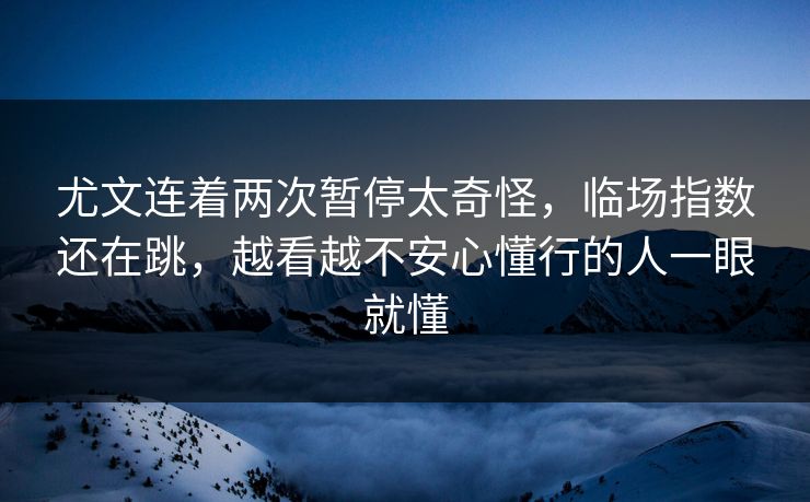 尤文连着两次暂停太奇怪，临场指数还在跳，越看越不安心懂行的人一眼就懂