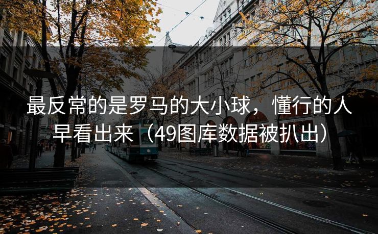 最反常的是罗马的大小球，懂行的人早看出来（49图库数据被扒出）