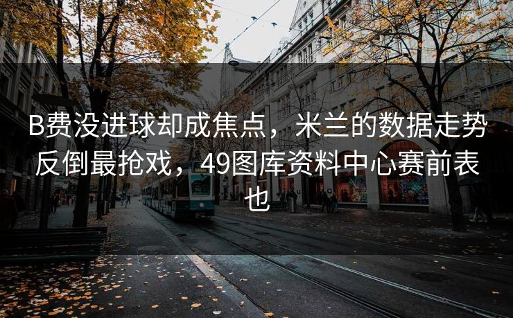 B费没进球却成焦点，米兰的数据走势反倒最抢戏，49图库资料中心赛前表也