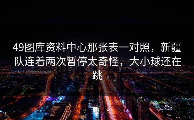 49图库资料中心那张表一对照，新疆队连着两次暂停太奇怪，大小球还在跳