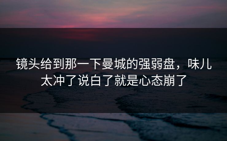 镜头给到那一下曼城的强弱盘,味儿太冲了说白了就是心态崩了 镜头给到那一下曼城的强弱盘,味儿太冲了说白了就是心态崩了