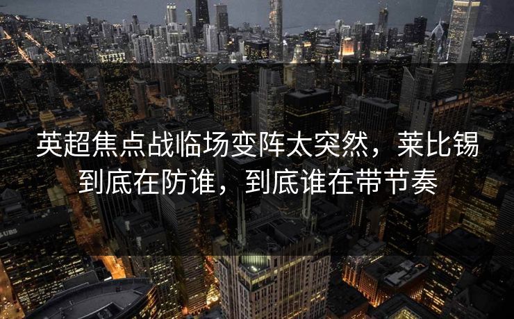 英超焦点战临场变阵太突然，莱比锡到底在防谁，到底谁在带节奏