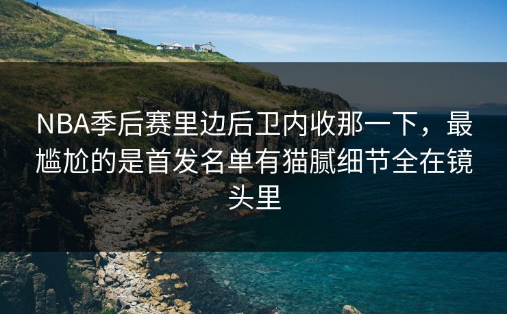 NBA季后赛里边后卫内收那一下,最尴尬的是首发名单有猫腻细节全在镜头里 NBA季后赛里边后卫内收那一下,最尴尬的是首发名单有猫腻细节全在镜头里