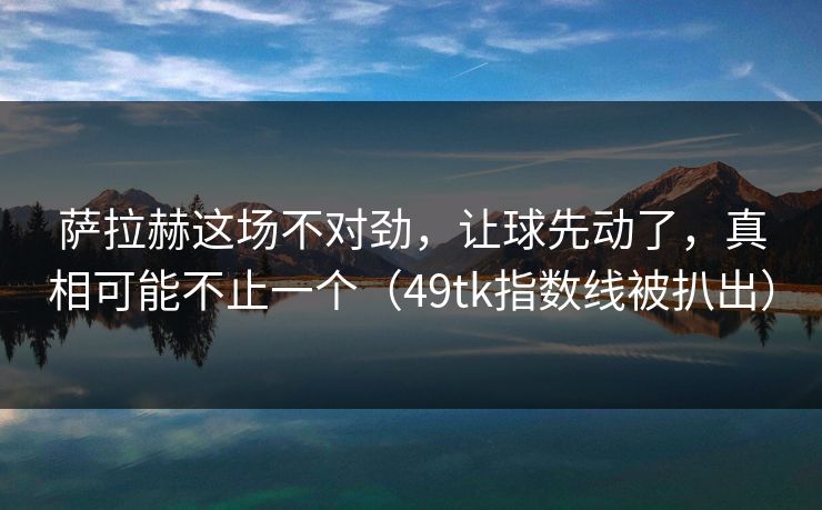 萨拉赫这场不对劲，让球先动了，真相可能不止一个（49tk指数线被扒出）