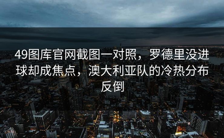 49图库官网截图一对照，罗德里没进球却成焦点，澳大利亚队的冷热分布反倒