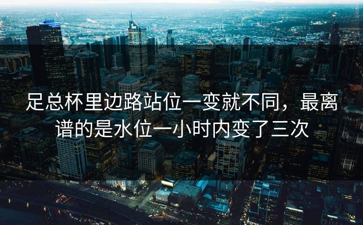 足总杯里边路站位一变就不同，最离谱的是水位一小时内变了三次