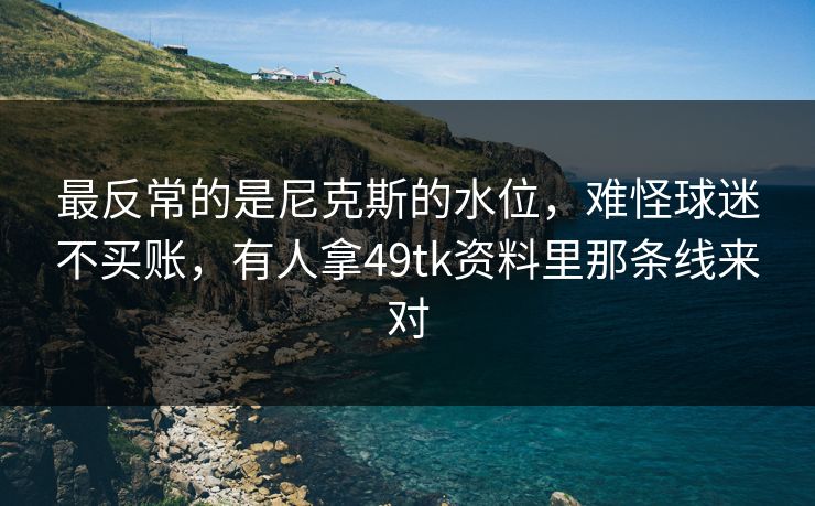 最反常的是尼克斯的水位,难怪球迷不买账,有人拿49tk资料里那条线来对 最反常的是尼克斯的水位,难怪球迷不买账,有人拿49tk资料里那条线来对