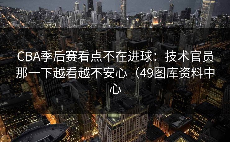 CBA季后赛看点不在进球:技术官员那一下越看越不安心(49图库资料中心 CBA季后赛看点不在进球:技术官员那一下越看越不安心(49图库资料中心