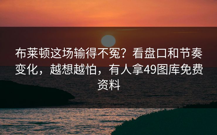 布莱顿这场输得不冤?看盘口和节奏变化,越想越怕,有人拿49图库免费资料 布莱顿这场输得不冤?看盘口和节奏变化,越想越怕,有人拿49图库免费资料