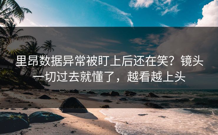 里昂数据异常被盯上后还在笑？镜头一切过去就懂了，越看越上头