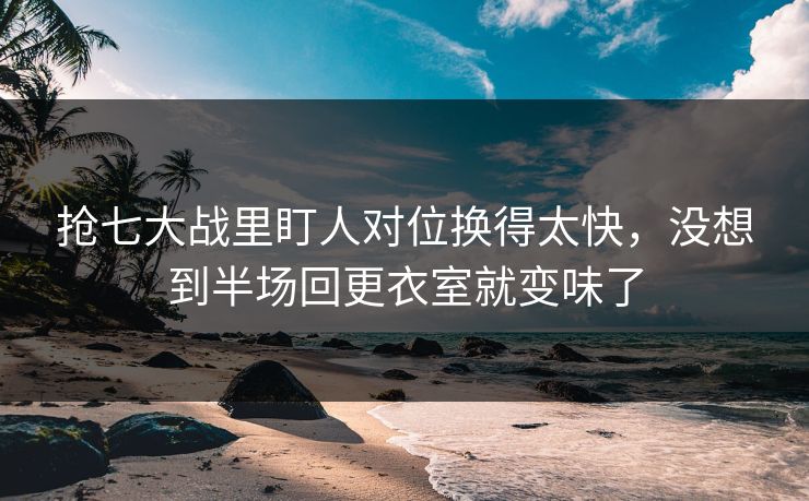 抢七大战里盯人对位换得太快，没想到半场回更衣室就变味了