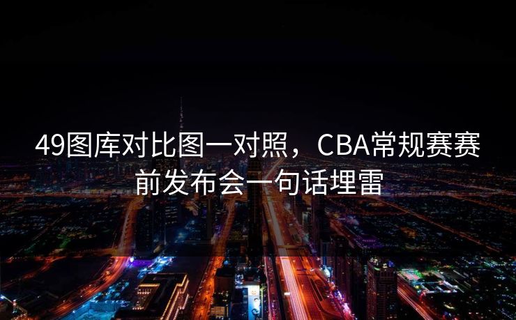 49图库对比图一对照，CBA常规赛赛前发布会一句话埋雷