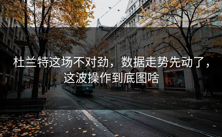 杜兰特这场不对劲，数据走势先动了，这波操作到底图啥