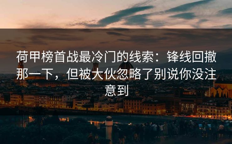 荷甲榜首战最冷门的线索：锋线回撤那一下，但被大伙忽略了别说你没注意到