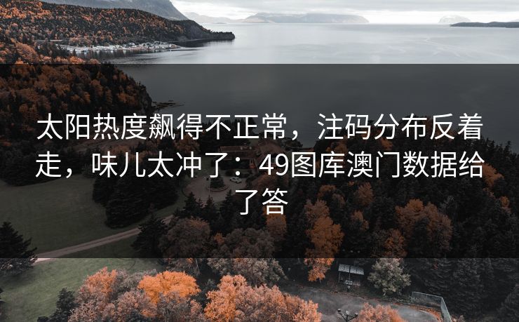 太阳热度飙得不正常，注码分布反着走，味儿太冲了：49图库澳门数据给了答