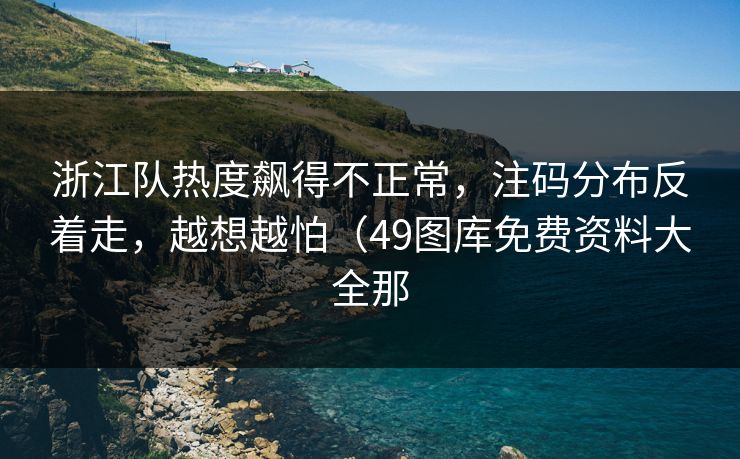 浙江队热度飙得不正常，注码分布反着走，越想越怕（49图库免费资料大全那