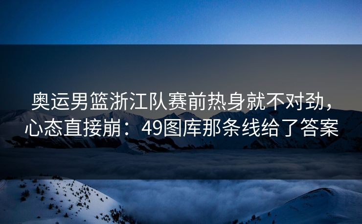 奥运男篮浙江队赛前热身就不对劲，心态直接崩：49图库那条线给了答案