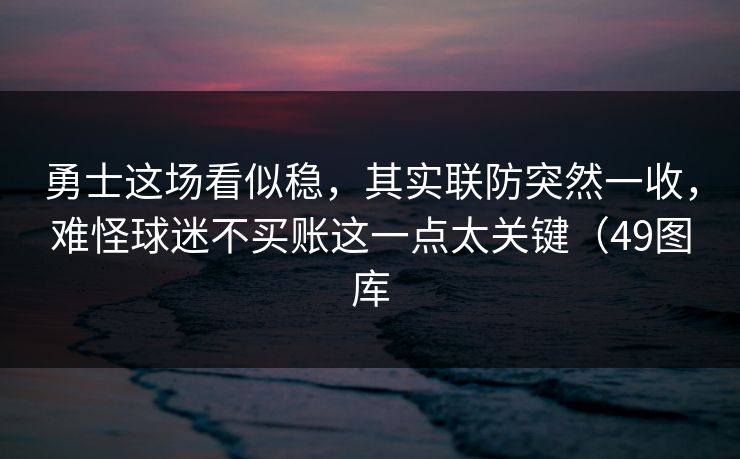 勇士这场看似稳，其实联防突然一收，难怪球迷不买账这一点太关键（49图库