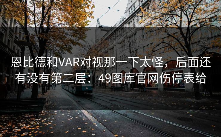 恩比德和VAR对视那一下太怪，后面还有没有第二层：49图库官网伤停表给