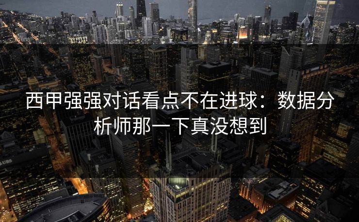 西甲强强对话看点不在进球：数据分析师那一下真没想到