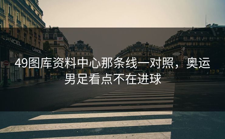 49图库资料中心那条线一对照，奥运男足看点不在进球
