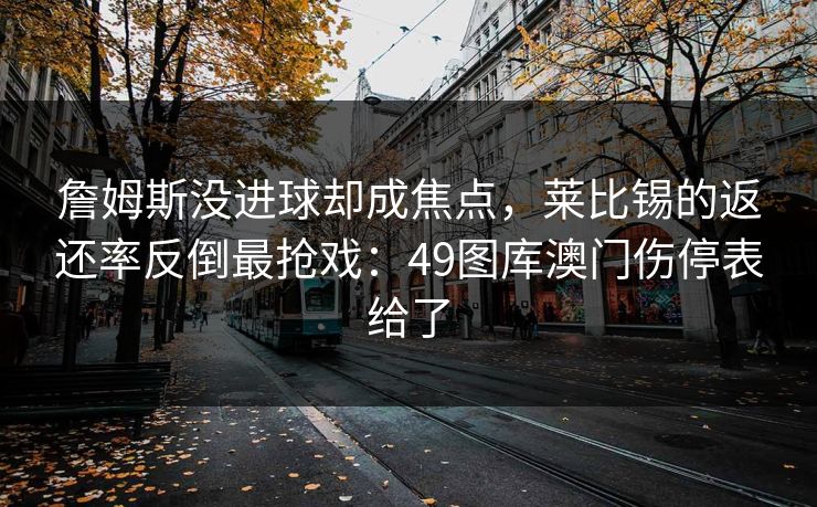 詹姆斯没进球却成焦点，莱比锡的返还率反倒最抢戏：49图库澳门伤停表给了