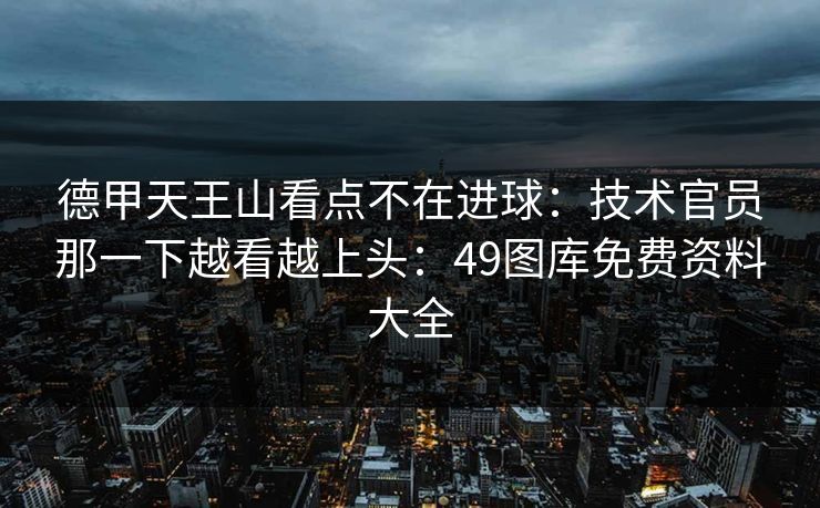 德甲天王山看点不在进球：技术官员那一下越看越上头：49图库免费资料大全
