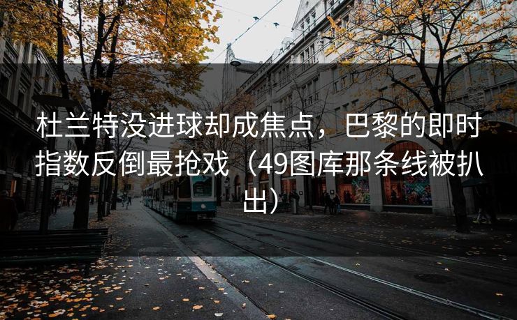 杜兰特没进球却成焦点，巴黎的即时指数反倒最抢戏（49图库那条线被扒出）