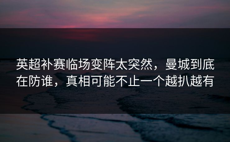 英超补赛临场变阵太突然，曼城到底在防谁，真相可能不止一个越扒越有
