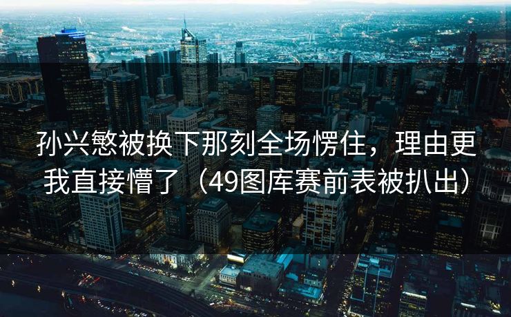 孙兴慜被换下那刻全场愣住,理由更我直接懵了(49图库赛前表被扒出) 孙兴慜被换下那刻全场愣住,理由更我直接懵了(49图库赛前表被扒出)