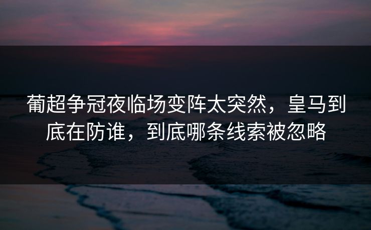 葡超争冠夜临场变阵太突然，皇马到底在防谁，到底哪条线索被忽略