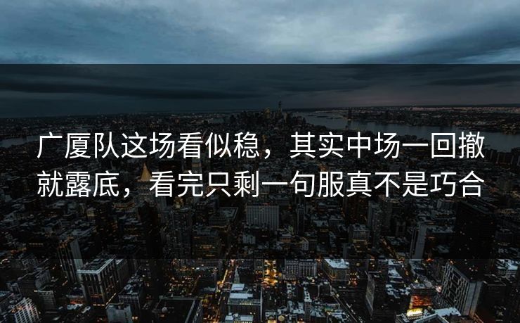 广厦队这场看似稳，其实中场一回撤就露底，看完只剩一句服真不是巧合