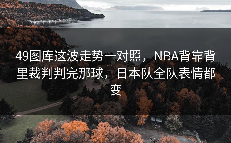 49图库这波走势一对照，NBA背靠背里裁判判完那球，日本队全队表情都变