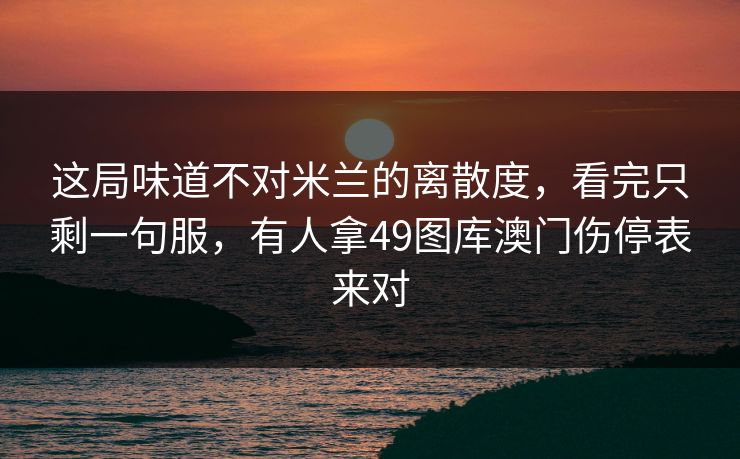 这局味道不对米兰的离散度，看完只剩一句服，有人拿49图库澳门伤停表来对