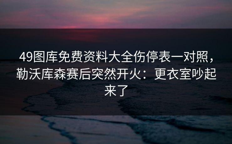 49图库免费资料大全伤停表一对照，勒沃库森赛后突然开火：更衣室吵起来了